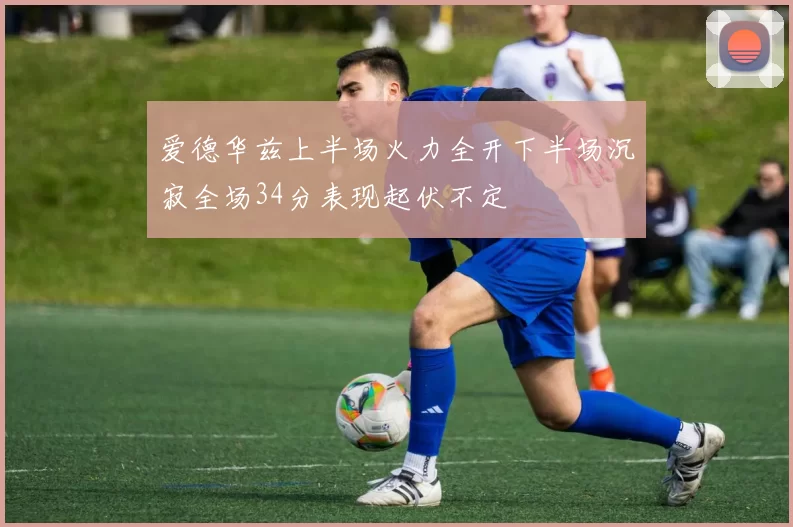 爱德华兹上半场火力全开下半场沉寂全场34分表现起伏不定