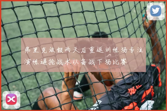 弗里克放假两天后重返训练场专注演练逼抢战术以备战下场比赛