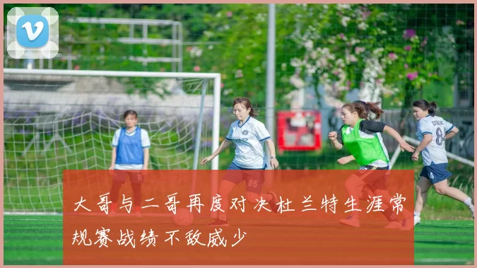 大哥与二哥再度对决杜兰特生涯常规赛战绩不敌威少