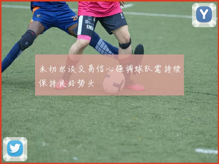 米切尔谈交易信心强调球队需持续保持良好势头