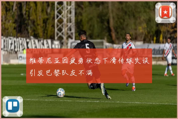 维蒂尼亚因疲劳状态下滑传球失误引发巴黎队友不满