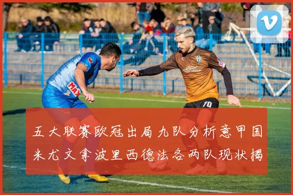 五大联赛欧冠出局九队分析意甲国米尤文拿波里西德法各两队现状揭秘