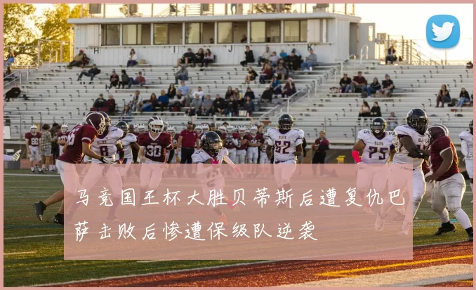 马竞国王杯大胜贝蒂斯后遭复仇巴萨击败后惨遭保级队逆袭