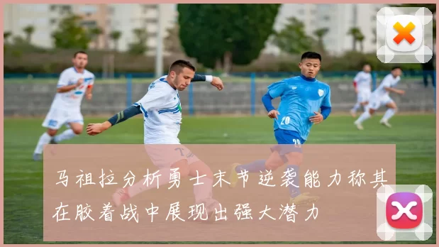 马祖拉分析勇士末节逆袭能力称其在胶着战中展现出强大潜力