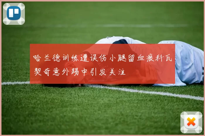 哈兰德训练遭误伤小腿留血痕科瓦契奇意外踢中引发关注