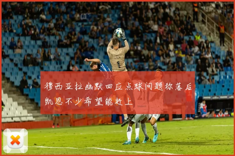 穆西亚拉幽默回应点球问题称落后凯恩不少希望能赶上
