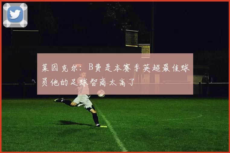 莱因克尔：B费是本赛季英超最佳球员他的足球智商太高了