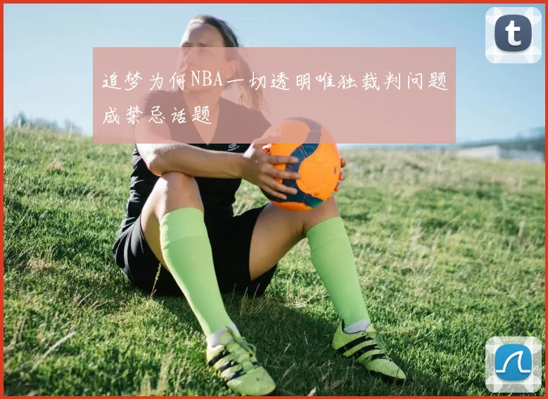 追梦为何NBA一切透明唯独裁判问题成禁忌话题