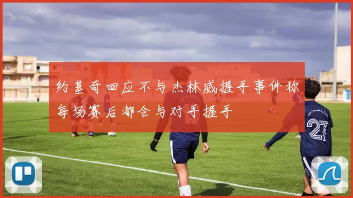 约基奇回应不与杰林威握手事件称每场赛后都会与对手握手