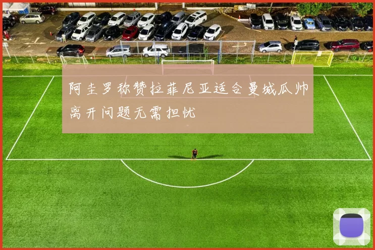 阿圭罗称赞拉菲尼亚适合曼城瓜帅离开问题无需担忧