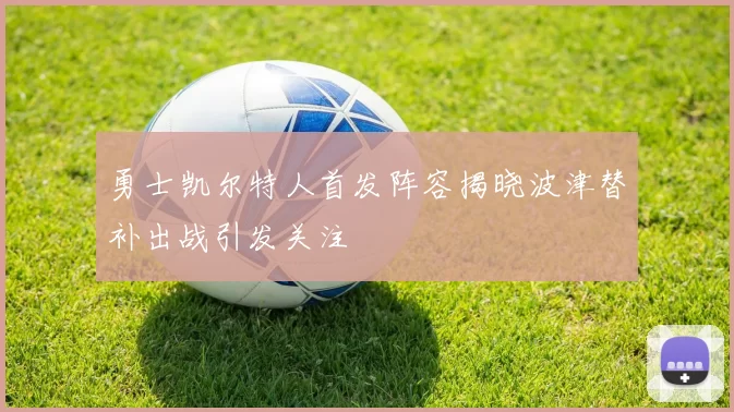 勇士凯尔特人首发阵容揭晓波津替补出战引发关注