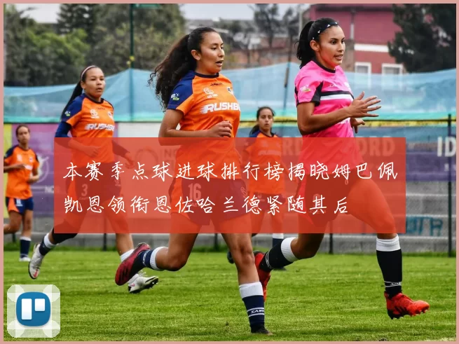 本赛季点球进球排行榜揭晓姆巴佩凯恩领衔恩佐哈兰德紧随其后