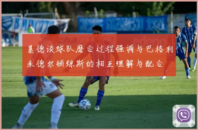 基德谈球队磨合过程强调与巴格利米德尔顿琼斯的相互理解与配合