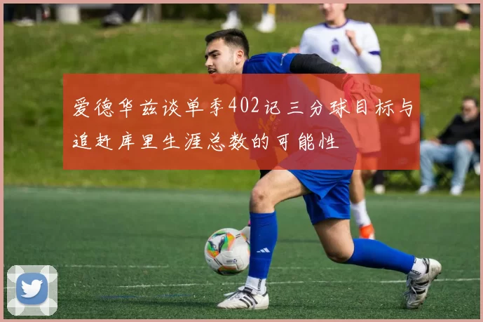 爱德华兹谈单季402记三分球目标与追赶库里生涯总数的可能性