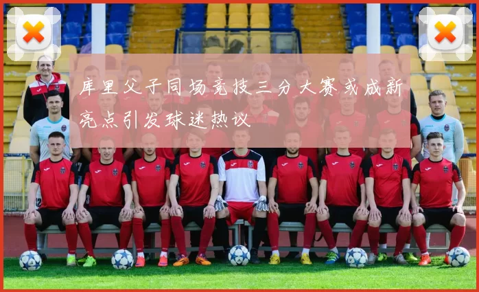 库里父子同场竞技三分大赛或成新亮点引发球迷热议
