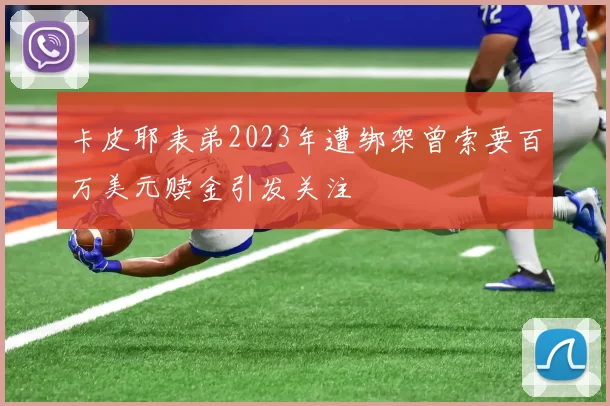 卡皮耶表弟2023年遭绑架曾索要百万美元赎金引发关注