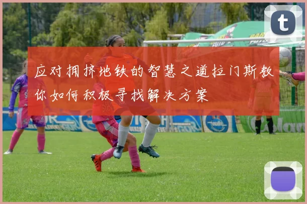 应对拥挤地铁的智慧之道拉门斯教你如何积极寻找解决方案