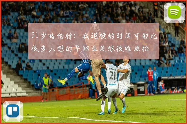 31岁略伦特：我退役的时间可能比很多人想的早职业足球很难放松