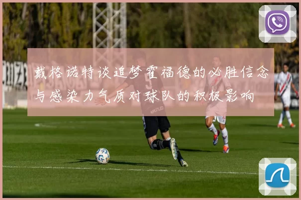 戴格诺特谈追梦霍福德的必胜信念与感染力气质对球队的积极影响