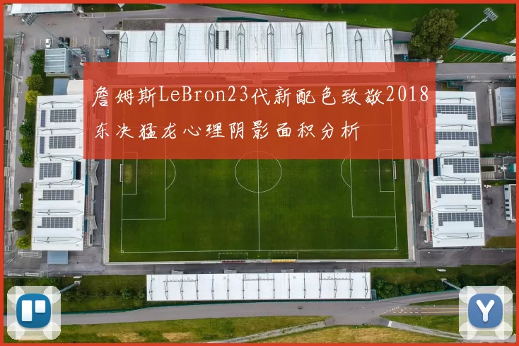 詹姆斯LeBron23代新配色致敬2018东决猛龙心理阴影面积分析