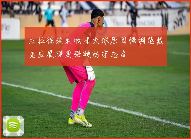 杰拉德谈利物浦失球原因强调范戴克应展现更强硬防守态度