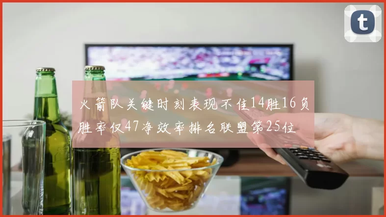 火箭队关键时刻表现不佳14胜16负胜率仅47净效率排名联盟第25位