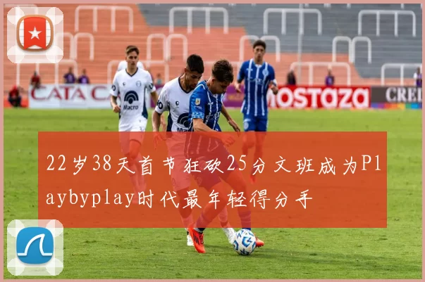22岁38天首节狂砍25分文班成为Playbyplay时代最年轻得分手