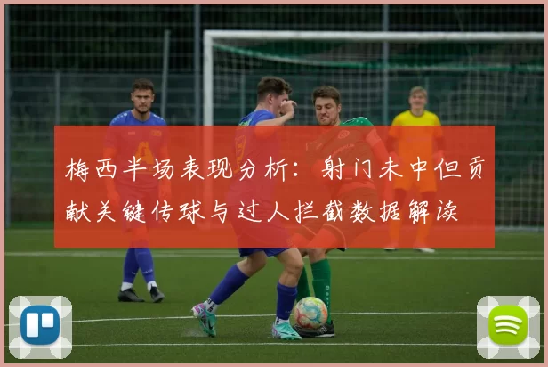 梅西半场表现分析：射门未中但贡献关键传球与过人拦截数据解读