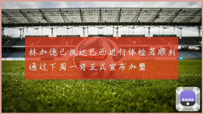 林加德已抵达巴西进行体检若顺利通过下周一将正式宣布加盟