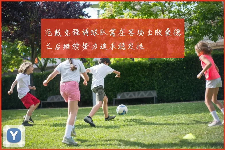 范戴克强调球队需在客场击败桑德兰后继续努力追求稳定性