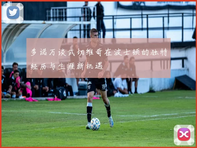 多诺万谈武切维奇在波士顿的独特经历与生涯新机遇