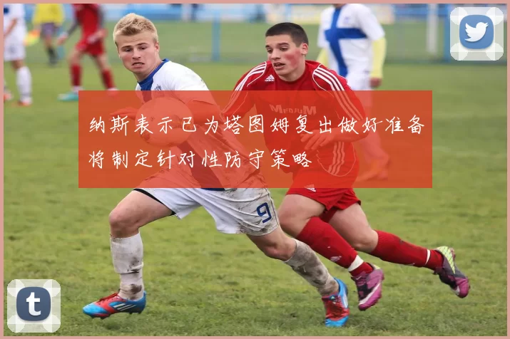 纳斯表示已为塔图姆复出做好准备将制定针对性防守策略
