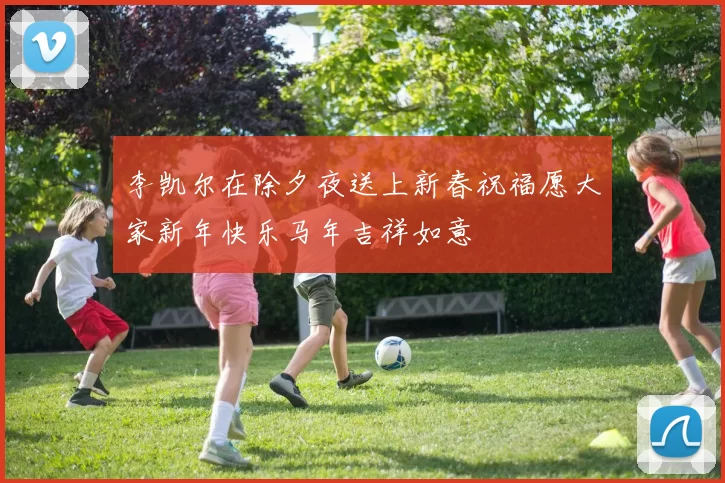 李凯尔在除夕夜送上新春祝福愿大家新年快乐马年吉祥如意