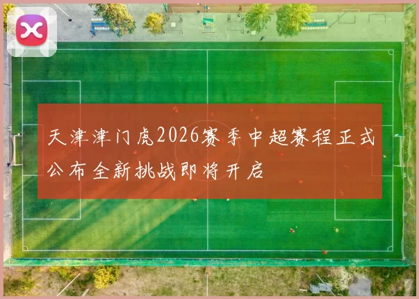 天津津门虎2026赛季中超赛程正式公布全新挑战即将开启