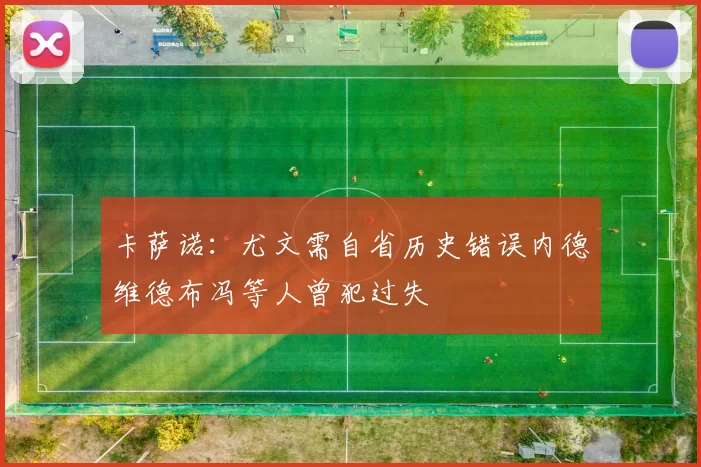 卡萨诺：尤文需自省历史错误内德维德布冯等人曾犯过失